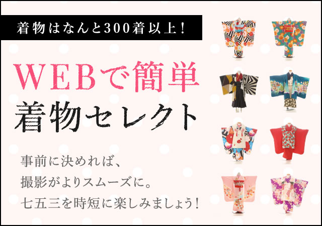 着物はなんと300着以上！ Webで簡単着物セレクト！ 事前に決めれば、撮影がよりスムーズに。七五三を時短に楽しみましょう！